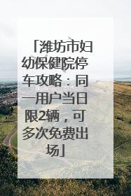 潍坊市妇幼保健院停车攻略：同一用户当日限2辆，可多次免费出场