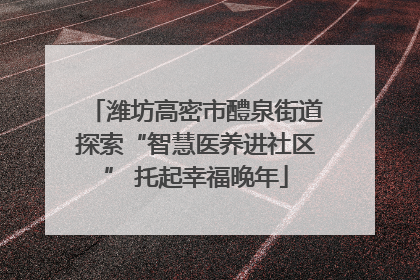 潍坊高密市醴泉街道探索“智慧医养进社区” 托起幸福晚年