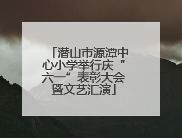 潜山市源潭中心小学举行庆“六一”表彰大会暨文艺汇演