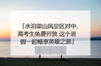 水泊梁山风景区对中、高考生免费开放 这个暑假一起畅享英雄之旅