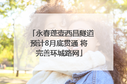 永春蓬壶西昌隧道预计8月底贯通 将完善环城路网