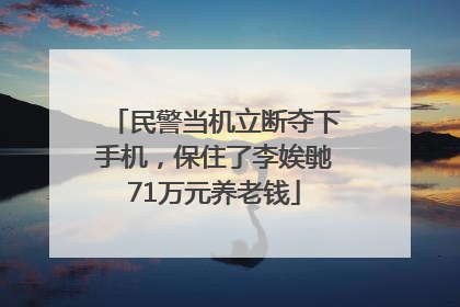 民警当机立断夺下手机，保住了李娭毑71万元养老钱