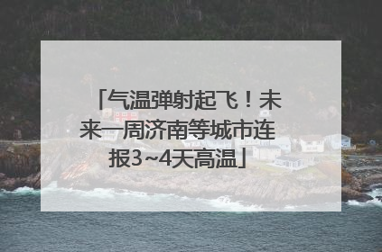 气温弹射起飞！未来一周济南等城市连报3~4天高温