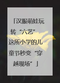 汉服萌娃玩转“六艺” 这所小学的儿童节秒变“穿越现场”