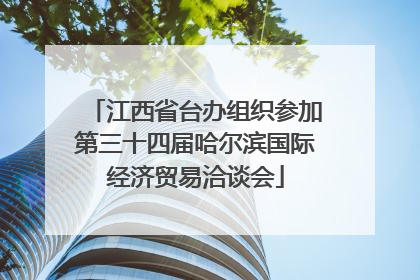 江西省台办组织参加第三十四届哈尔滨国际经济贸易洽谈会