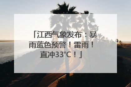 江西气象发布：暴雨蓝色预警！雷雨！直冲33℃！
