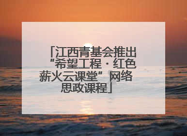 江西青基会推出“希望工程・红色薪火云课堂”网络思政课程