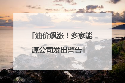油价飙涨！多家能源公司发出警告