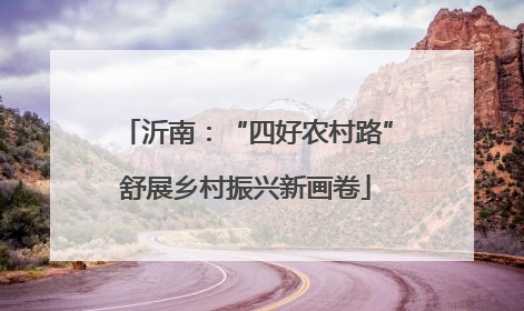 沂南：“四好农村路”舒展乡村振兴新画卷