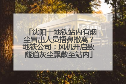 沈阳一地铁站内有烟尘冒出人员捂鼻撤离？地铁公司：风机开启致隧道灰尘飘散至站内
