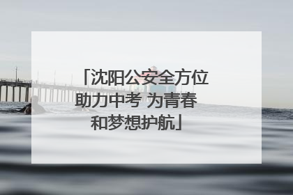沈阳公安全方位助力中考 为青春和梦想护航