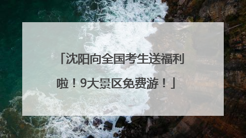 沈阳向全国考生送福利啦！9大景区免费游！