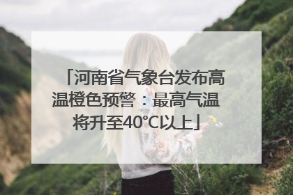 河南省气象台发布高温橙色预警：最高气温将升至40℃以上