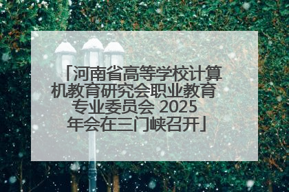 河南省高等学校计算机教育研究会职业教育专业委员会 2025 年会在三门峡召开