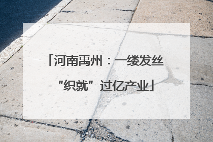 河南禹州：一缕发丝“织就”过亿产业