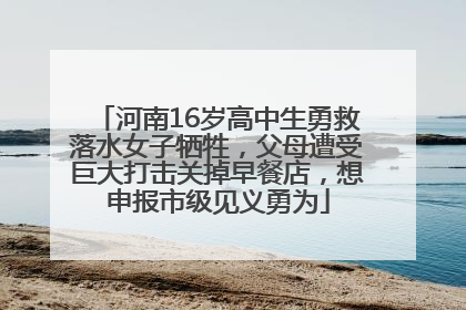 河南16岁高中生勇救落水女子牺牲，父母遭受巨大打击关掉早餐店，想申报市级见义勇为