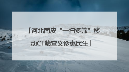 河北南皮“一扫多筛”移动CT筛查义诊惠民生