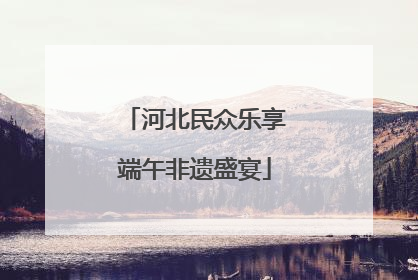 河北民众乐享端午非遗盛宴