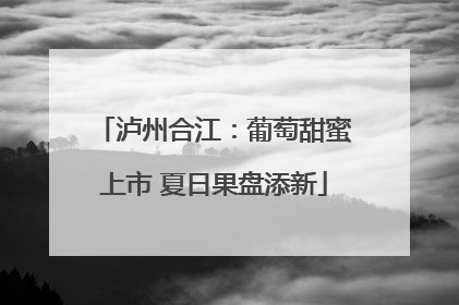 泸州合江：葡萄甜蜜上市 夏日果盘添新