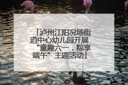 泸州江阳况场街道中心幼儿园开展“童趣六一，粽享端午”主题活动