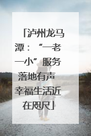 泸州龙马潭：“一老一小”服务落地有声 幸福生活近在咫尺