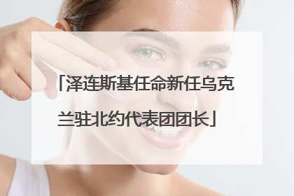 泽连斯基任命新任乌克兰驻北约代表团团长