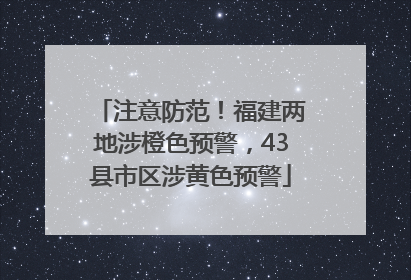 注意防范！福建两地涉橙色预警，43县市区涉黄色预警