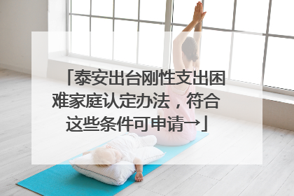 泰安出台刚性支出困难家庭认定办法，符合这些条件可申请→