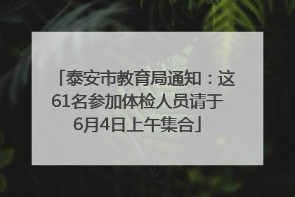 泰安市教育局通知：这61名参加体检人员请于6月4日上午集合