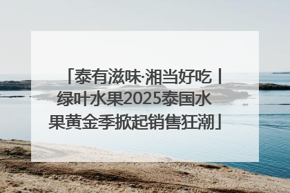 泰有滋味·湘当好吃丨绿叶水果2025泰国水果黄金季掀起销售狂潮
