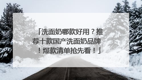 洗面奶哪款好用？推荐十款国产洗面奶品牌！爆款清单抢先看！