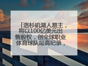 洛杉矶湖人易主，将以100亿美元出售股权，创全球职业体育球队最高纪录，40岁詹姆斯：还没打算退役