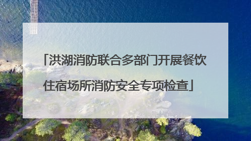 洪湖消防联合多部门开展餐饮住宿场所消防安全专项检查