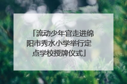 流动少年宫走进绵阳市秀水小学举行定点学校授牌仪式