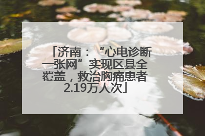 济南：“心电诊断一张网”实现区县全覆盖，救治胸痛患者2.19万人次