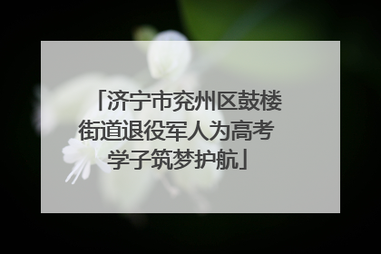济宁市兖州区鼓楼街道退役军人为高考学子筑梦护航