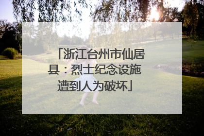 浙江台州市仙居县：烈士纪念设施遭到人为破坏