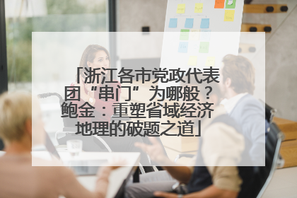 浙江各市党政代表团“串门”为哪般？鲍金：重塑省域经济地理的破题之道