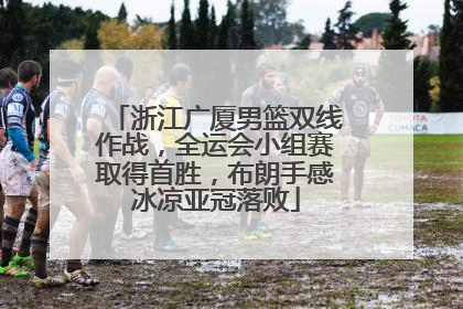 浙江广厦男篮双线作战，全运会小组赛取得首胜，布朗手感冰凉亚冠落败