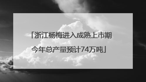 浙江杨梅进入成熟上市期 今年总产量预计74万吨