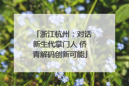 浙江杭州：对话新生代掌门人 侨青解码创新可能