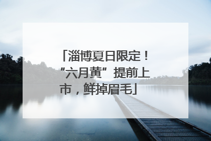 淄博夏日限定！“六月黄”提前上市，鲜掉眉毛
