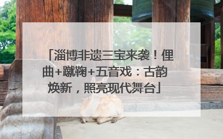 淄博非遗三宝来袭！俚曲+蹴鞠+五音戏：古韵焕新，照亮现代舞台