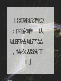 淡斑新消息：国家唯一认证的祛斑产品，持久战选手！