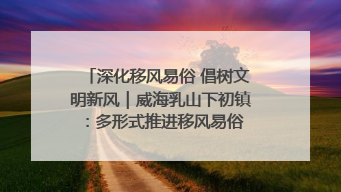 深化移风易俗 倡树文明新风｜威海乳山下初镇：多形式推进移风易俗 共筑文明和谐新风尚