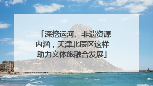 深挖运河、非遗资源内涵，天津北辰区这样助力文体旅融合发展