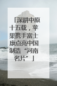 深耕中原十五载，苹果携手富士康点亮中国制造“河南名片”
