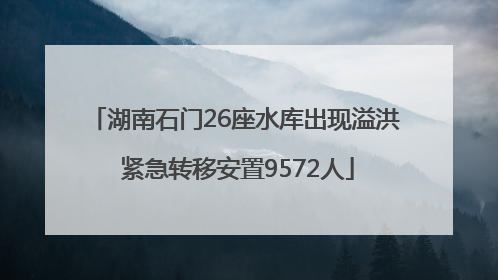 湖南石门26座水库出现溢洪 紧急转移安置9572人