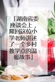 湖南省委座谈会上，隆回这位小学老师讲述了一个乡村教学点的温暖故事