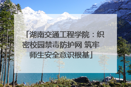 湖南交通工程学院：织密校园禁毒防护网 筑牢师生安全意识根基